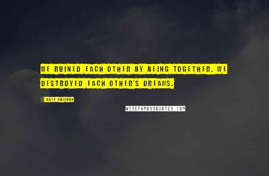 Kate Chisman Quotes: We ruined each other by being together. We destroyed each other's dreams.