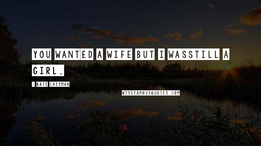 Kate Chisman Quotes: You wanted a wife but I wasstill a girl.