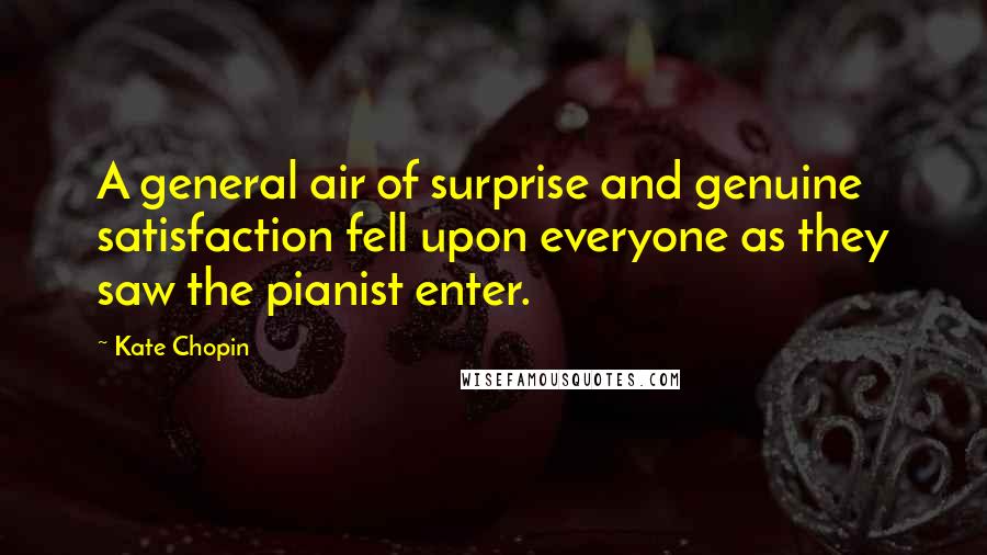 Kate Chopin Quotes: A general air of surprise and genuine satisfaction fell upon everyone as they saw the pianist enter.