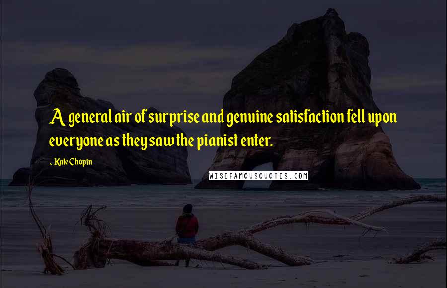 Kate Chopin Quotes: A general air of surprise and genuine satisfaction fell upon everyone as they saw the pianist enter.