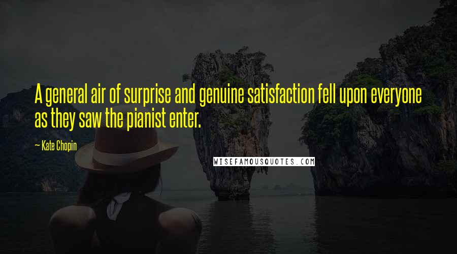 Kate Chopin Quotes: A general air of surprise and genuine satisfaction fell upon everyone as they saw the pianist enter.