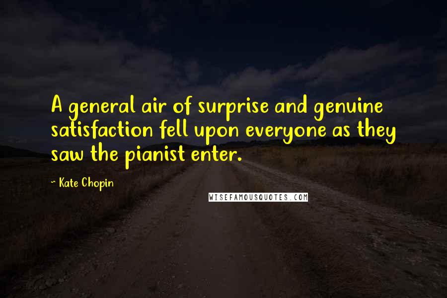 Kate Chopin Quotes: A general air of surprise and genuine satisfaction fell upon everyone as they saw the pianist enter.