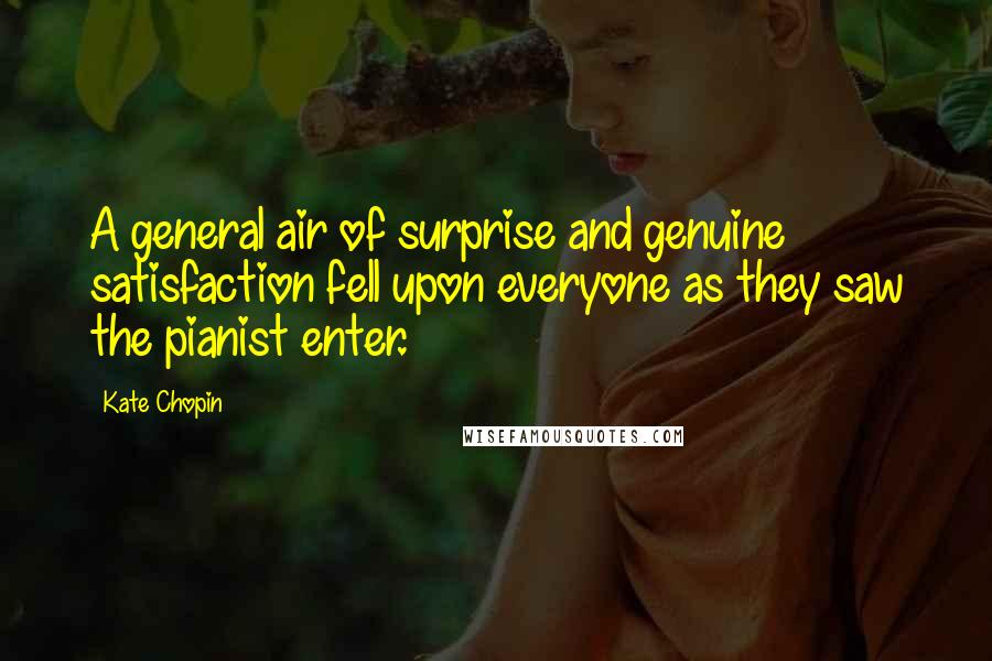 Kate Chopin Quotes: A general air of surprise and genuine satisfaction fell upon everyone as they saw the pianist enter.