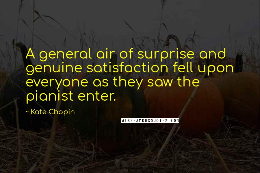 Kate Chopin Quotes: A general air of surprise and genuine satisfaction fell upon everyone as they saw the pianist enter.