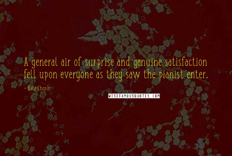 Kate Chopin Quotes: A general air of surprise and genuine satisfaction fell upon everyone as they saw the pianist enter.