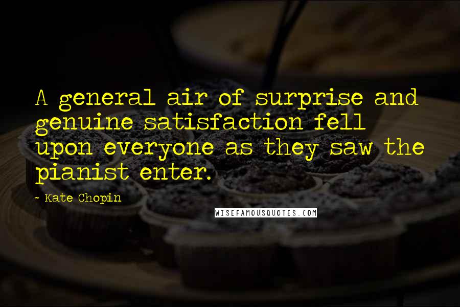 Kate Chopin Quotes: A general air of surprise and genuine satisfaction fell upon everyone as they saw the pianist enter.