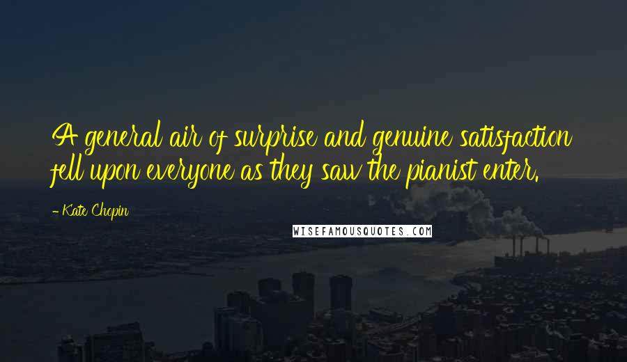 Kate Chopin Quotes: A general air of surprise and genuine satisfaction fell upon everyone as they saw the pianist enter.