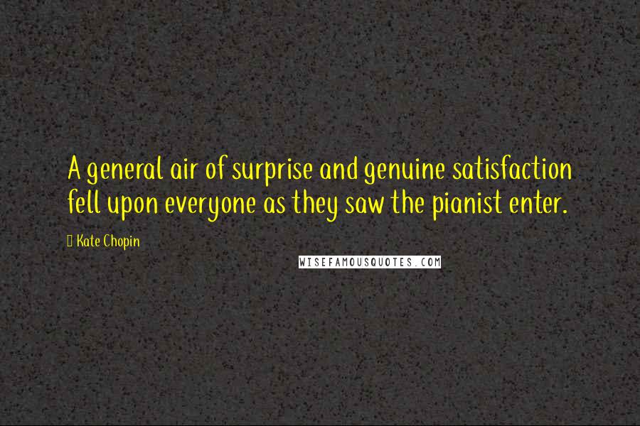 Kate Chopin Quotes: A general air of surprise and genuine satisfaction fell upon everyone as they saw the pianist enter.