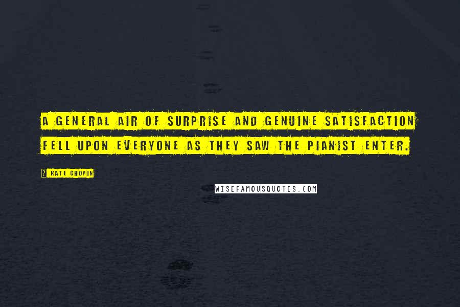 Kate Chopin Quotes: A general air of surprise and genuine satisfaction fell upon everyone as they saw the pianist enter.
