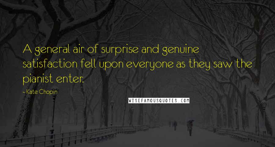Kate Chopin Quotes: A general air of surprise and genuine satisfaction fell upon everyone as they saw the pianist enter.