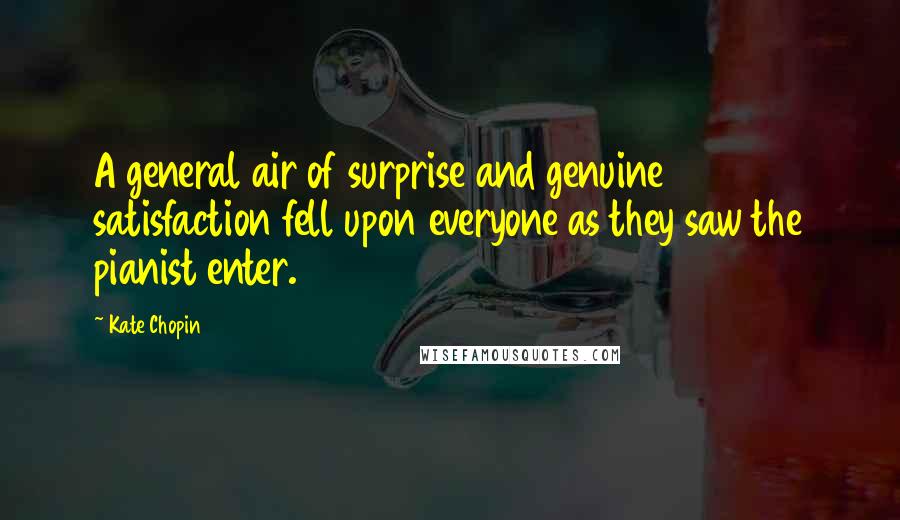 Kate Chopin Quotes: A general air of surprise and genuine satisfaction fell upon everyone as they saw the pianist enter.