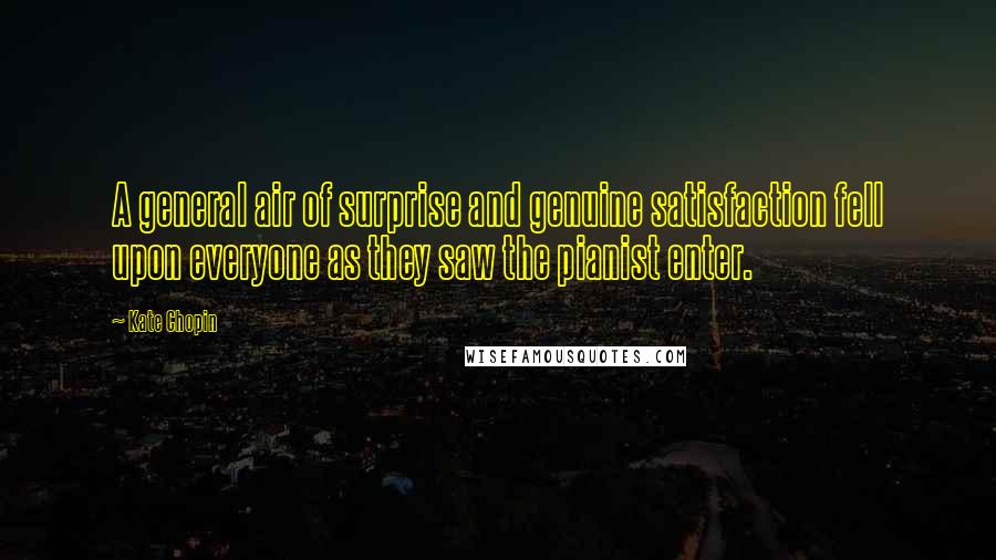 Kate Chopin Quotes: A general air of surprise and genuine satisfaction fell upon everyone as they saw the pianist enter.