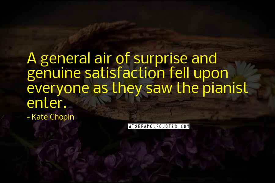 Kate Chopin Quotes: A general air of surprise and genuine satisfaction fell upon everyone as they saw the pianist enter.
