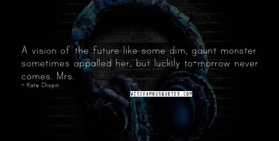 Kate Chopin Quotes: A vision of the future like some dim, gaunt monster sometimes appalled her, but luckily to-morrow never comes. Mrs.