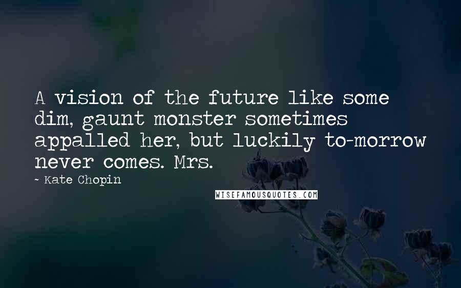 Kate Chopin Quotes: A vision of the future like some dim, gaunt monster sometimes appalled her, but luckily to-morrow never comes. Mrs.