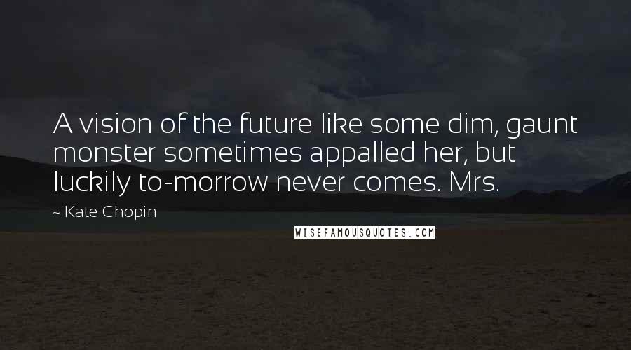 Kate Chopin Quotes: A vision of the future like some dim, gaunt monster sometimes appalled her, but luckily to-morrow never comes. Mrs.