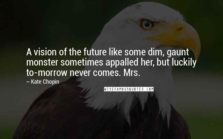 Kate Chopin Quotes: A vision of the future like some dim, gaunt monster sometimes appalled her, but luckily to-morrow never comes. Mrs.