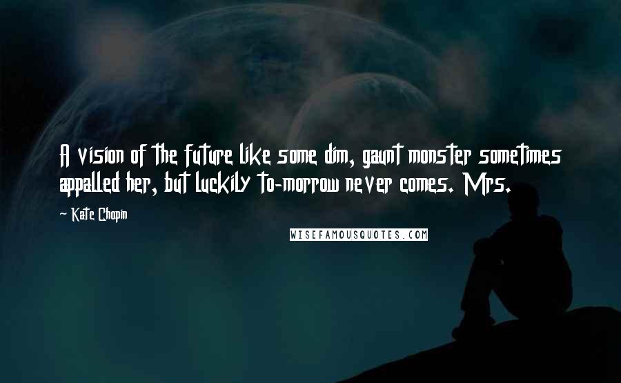 Kate Chopin Quotes: A vision of the future like some dim, gaunt monster sometimes appalled her, but luckily to-morrow never comes. Mrs.