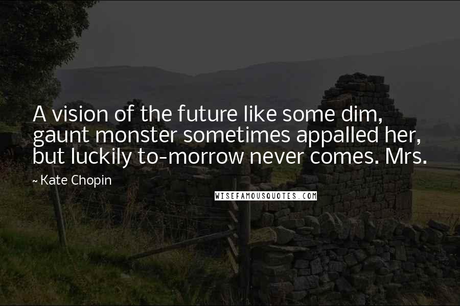 Kate Chopin Quotes: A vision of the future like some dim, gaunt monster sometimes appalled her, but luckily to-morrow never comes. Mrs.