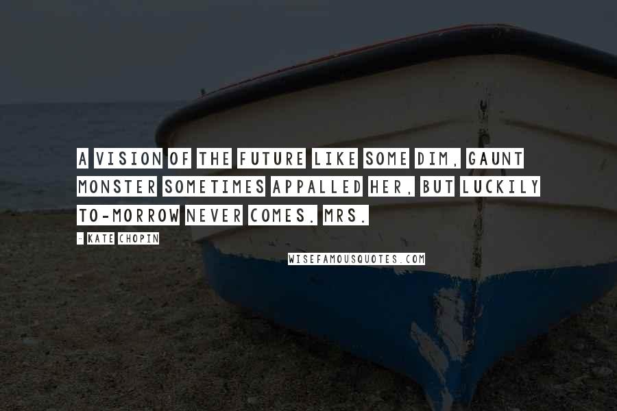 Kate Chopin Quotes: A vision of the future like some dim, gaunt monster sometimes appalled her, but luckily to-morrow never comes. Mrs.