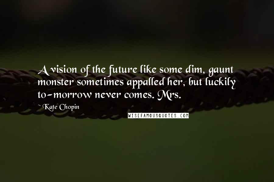 Kate Chopin Quotes: A vision of the future like some dim, gaunt monster sometimes appalled her, but luckily to-morrow never comes. Mrs.
