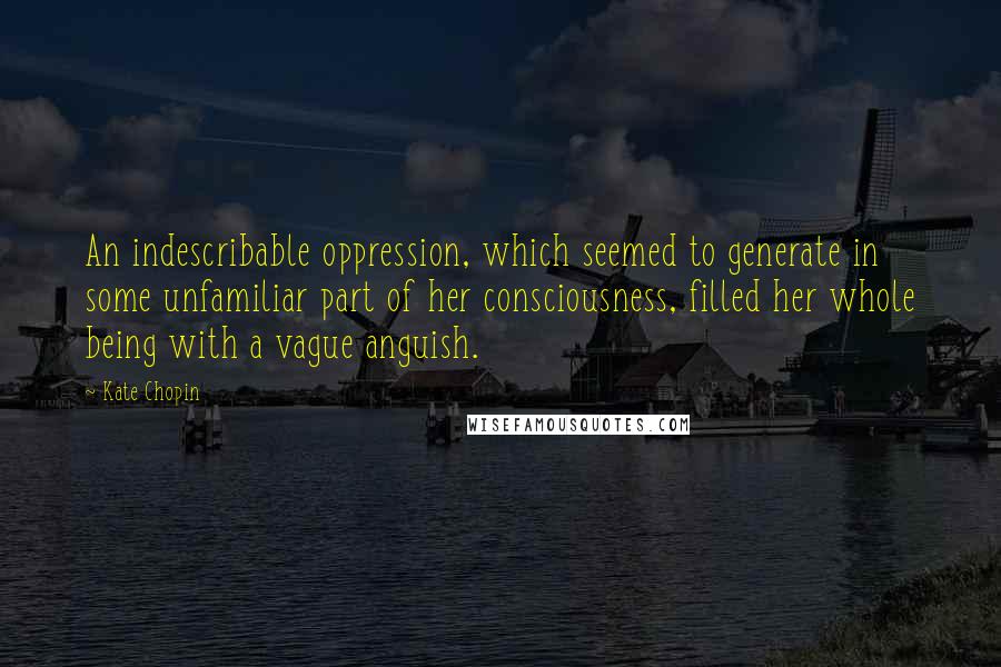 Kate Chopin Quotes: An indescribable oppression, which seemed to generate in some unfamiliar part of her consciousness, filled her whole being with a vague anguish.