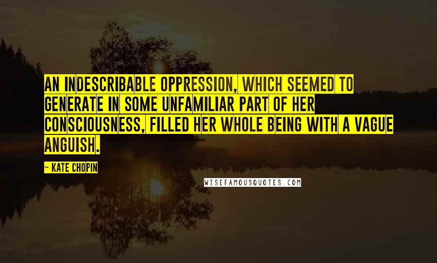 Kate Chopin Quotes: An indescribable oppression, which seemed to generate in some unfamiliar part of her consciousness, filled her whole being with a vague anguish.