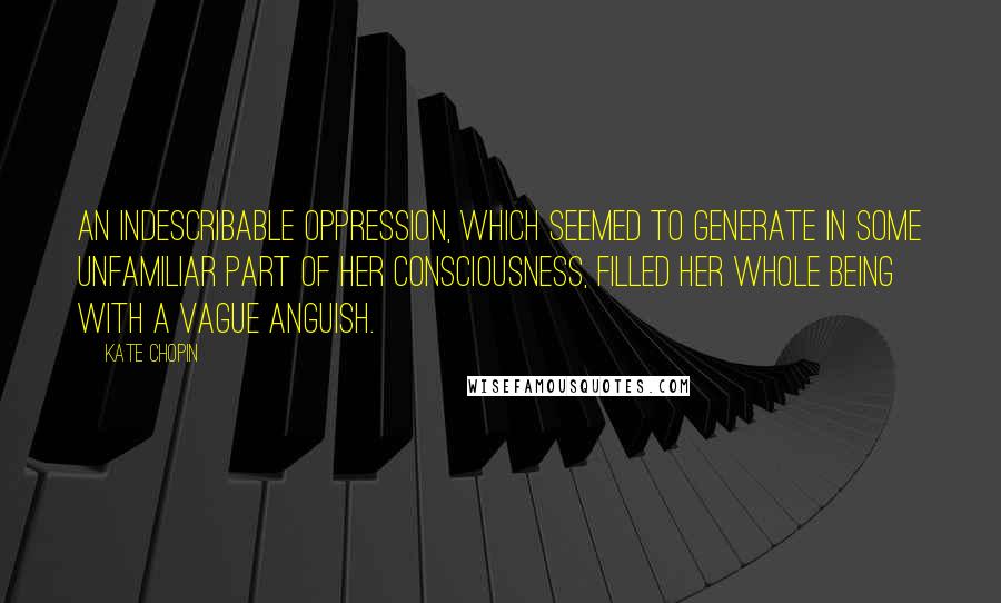 Kate Chopin Quotes: An indescribable oppression, which seemed to generate in some unfamiliar part of her consciousness, filled her whole being with a vague anguish.