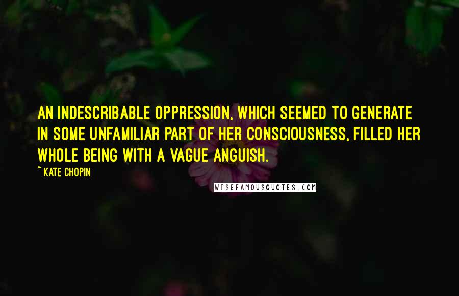 Kate Chopin Quotes: An indescribable oppression, which seemed to generate in some unfamiliar part of her consciousness, filled her whole being with a vague anguish.