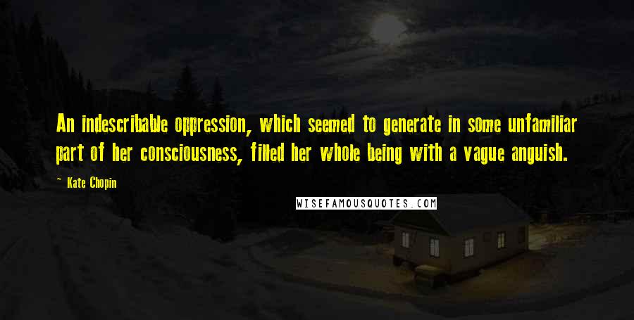 Kate Chopin Quotes: An indescribable oppression, which seemed to generate in some unfamiliar part of her consciousness, filled her whole being with a vague anguish.