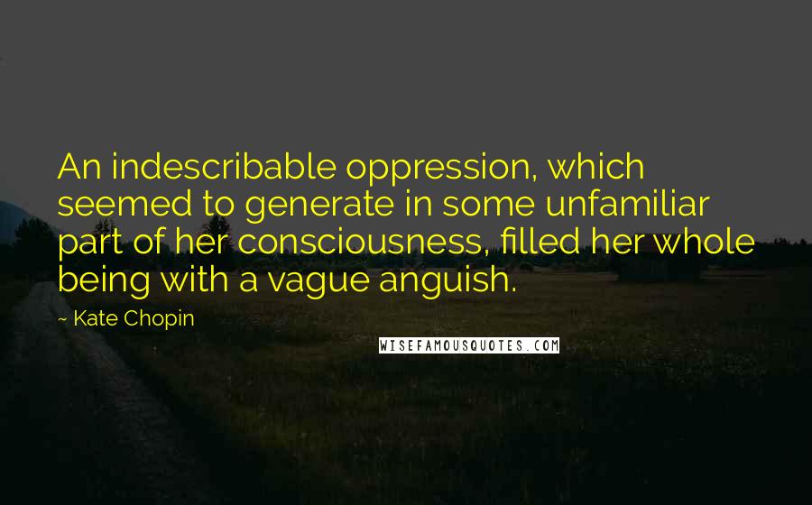 Kate Chopin Quotes: An indescribable oppression, which seemed to generate in some unfamiliar part of her consciousness, filled her whole being with a vague anguish.