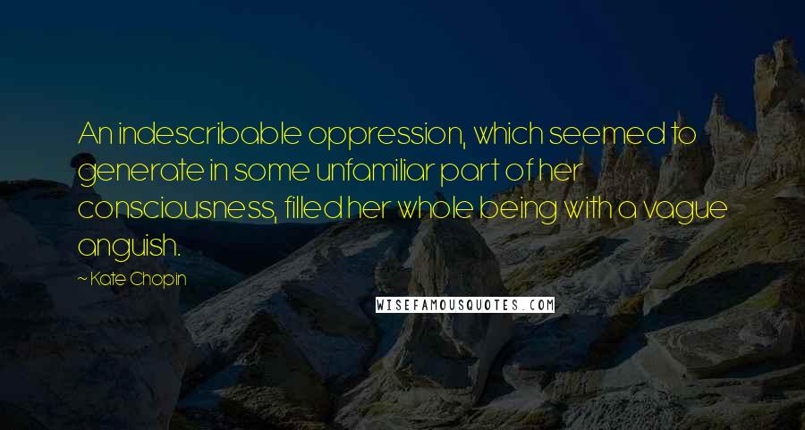 Kate Chopin Quotes: An indescribable oppression, which seemed to generate in some unfamiliar part of her consciousness, filled her whole being with a vague anguish.