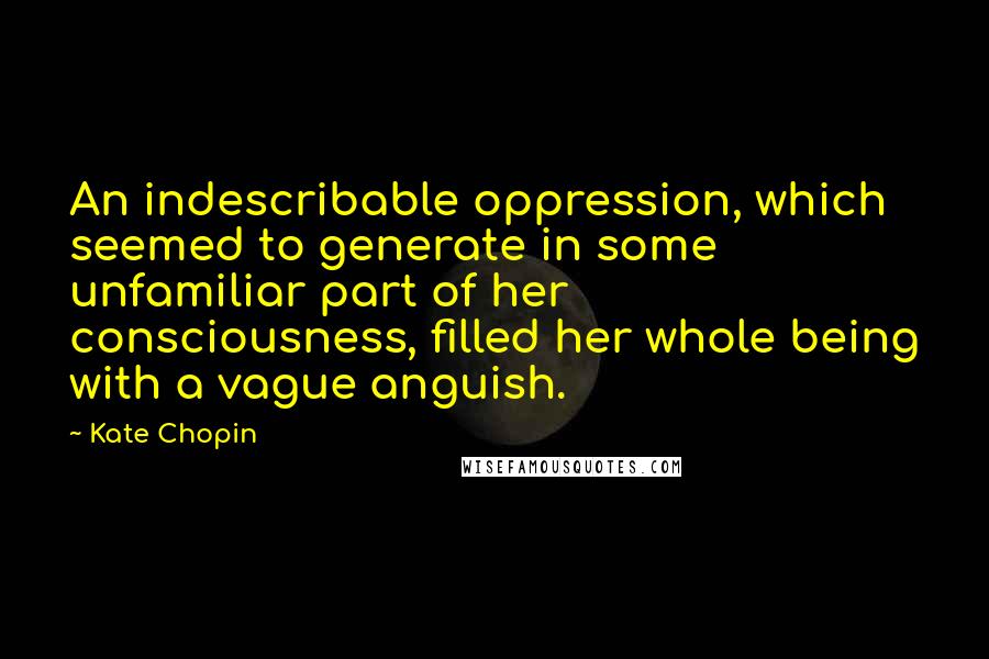 Kate Chopin Quotes: An indescribable oppression, which seemed to generate in some unfamiliar part of her consciousness, filled her whole being with a vague anguish.