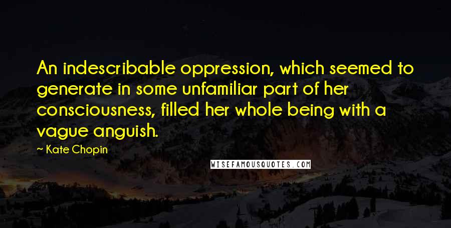 Kate Chopin Quotes: An indescribable oppression, which seemed to generate in some unfamiliar part of her consciousness, filled her whole being with a vague anguish.