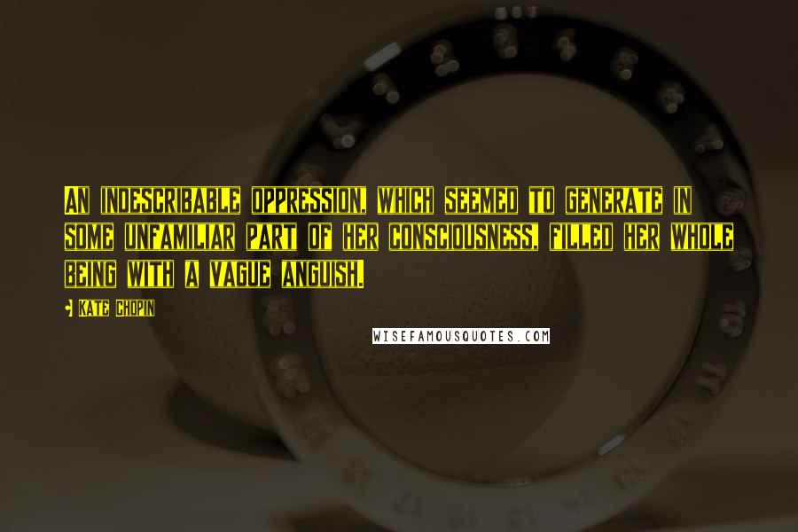 Kate Chopin Quotes: An indescribable oppression, which seemed to generate in some unfamiliar part of her consciousness, filled her whole being with a vague anguish.