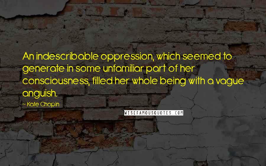 Kate Chopin Quotes: An indescribable oppression, which seemed to generate in some unfamiliar part of her consciousness, filled her whole being with a vague anguish.