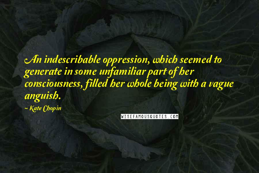 Kate Chopin Quotes: An indescribable oppression, which seemed to generate in some unfamiliar part of her consciousness, filled her whole being with a vague anguish.