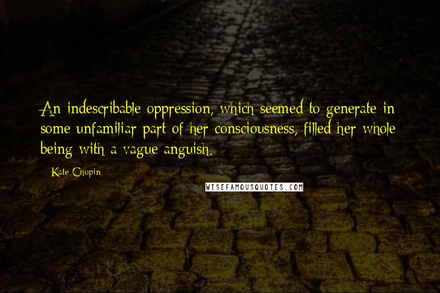 Kate Chopin Quotes: An indescribable oppression, which seemed to generate in some unfamiliar part of her consciousness, filled her whole being with a vague anguish.