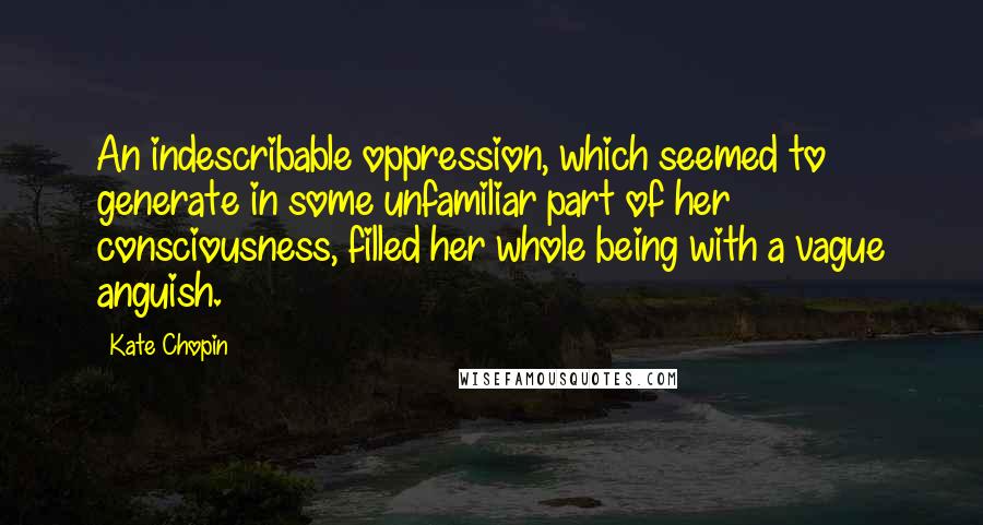 Kate Chopin Quotes: An indescribable oppression, which seemed to generate in some unfamiliar part of her consciousness, filled her whole being with a vague anguish.