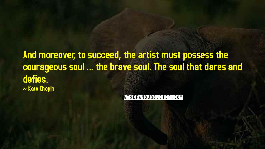 Kate Chopin Quotes: And moreover, to succeed, the artist must possess the courageous soul ... the brave soul. The soul that dares and defies.