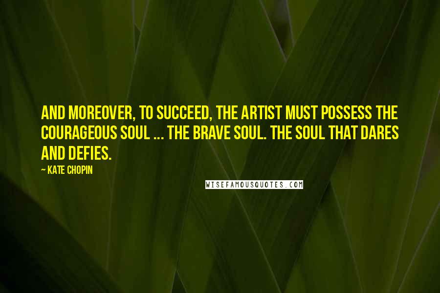 Kate Chopin Quotes: And moreover, to succeed, the artist must possess the courageous soul ... the brave soul. The soul that dares and defies.
