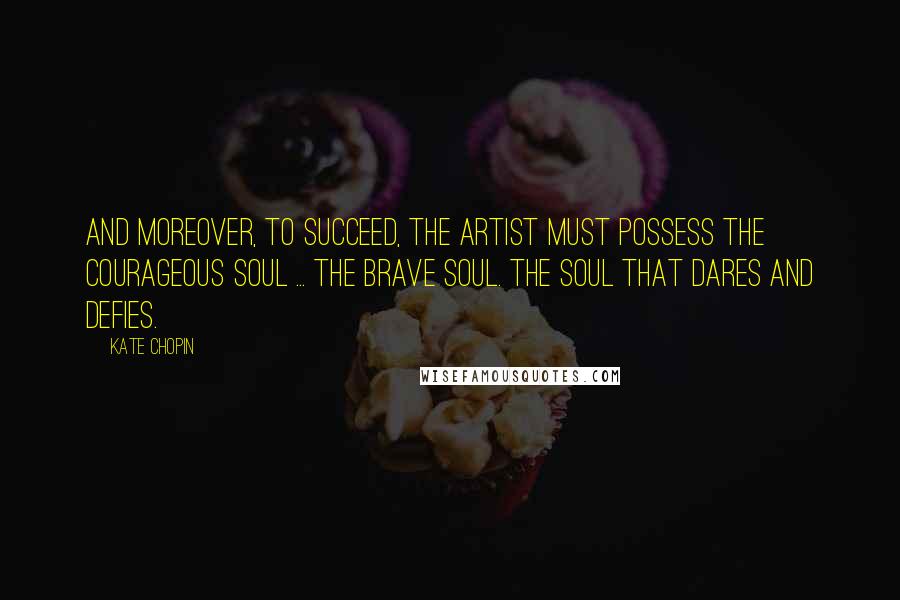 Kate Chopin Quotes: And moreover, to succeed, the artist must possess the courageous soul ... the brave soul. The soul that dares and defies.