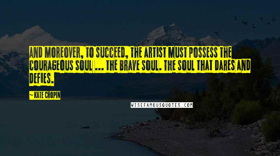 Kate Chopin Quotes: And moreover, to succeed, the artist must possess the courageous soul ... the brave soul. The soul that dares and defies.