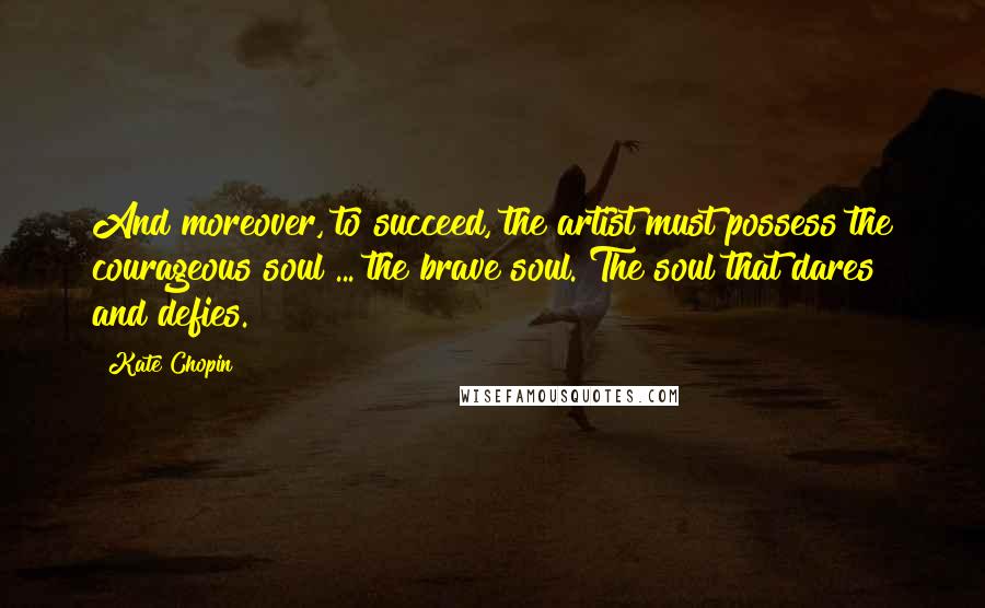 Kate Chopin Quotes: And moreover, to succeed, the artist must possess the courageous soul ... the brave soul. The soul that dares and defies.