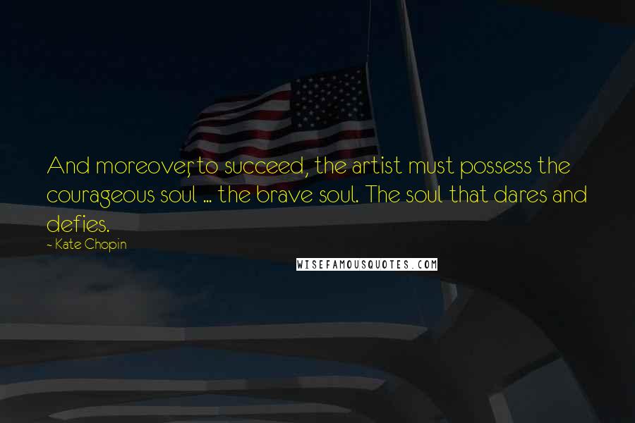 Kate Chopin Quotes: And moreover, to succeed, the artist must possess the courageous soul ... the brave soul. The soul that dares and defies.