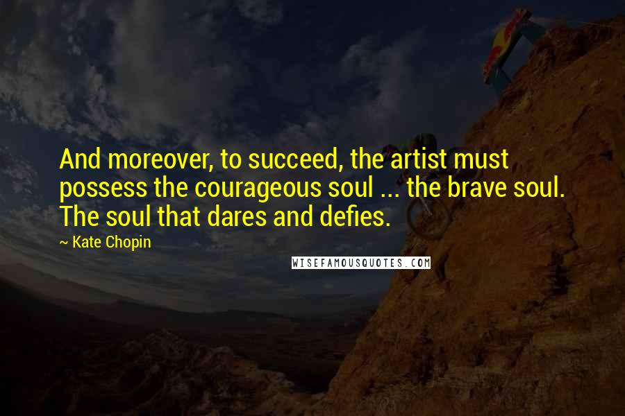 Kate Chopin Quotes: And moreover, to succeed, the artist must possess the courageous soul ... the brave soul. The soul that dares and defies.