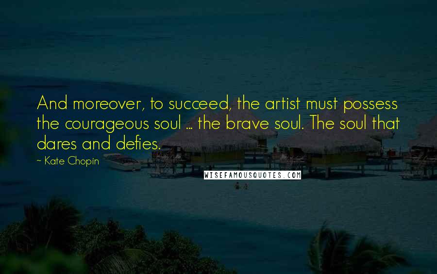 Kate Chopin Quotes: And moreover, to succeed, the artist must possess the courageous soul ... the brave soul. The soul that dares and defies.