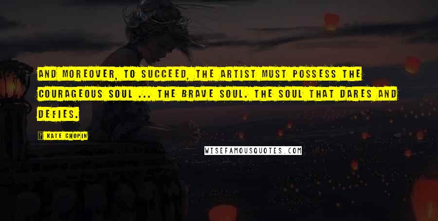 Kate Chopin Quotes: And moreover, to succeed, the artist must possess the courageous soul ... the brave soul. The soul that dares and defies.