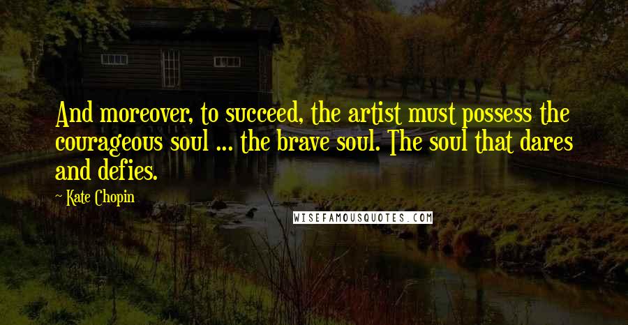 Kate Chopin Quotes: And moreover, to succeed, the artist must possess the courageous soul ... the brave soul. The soul that dares and defies.