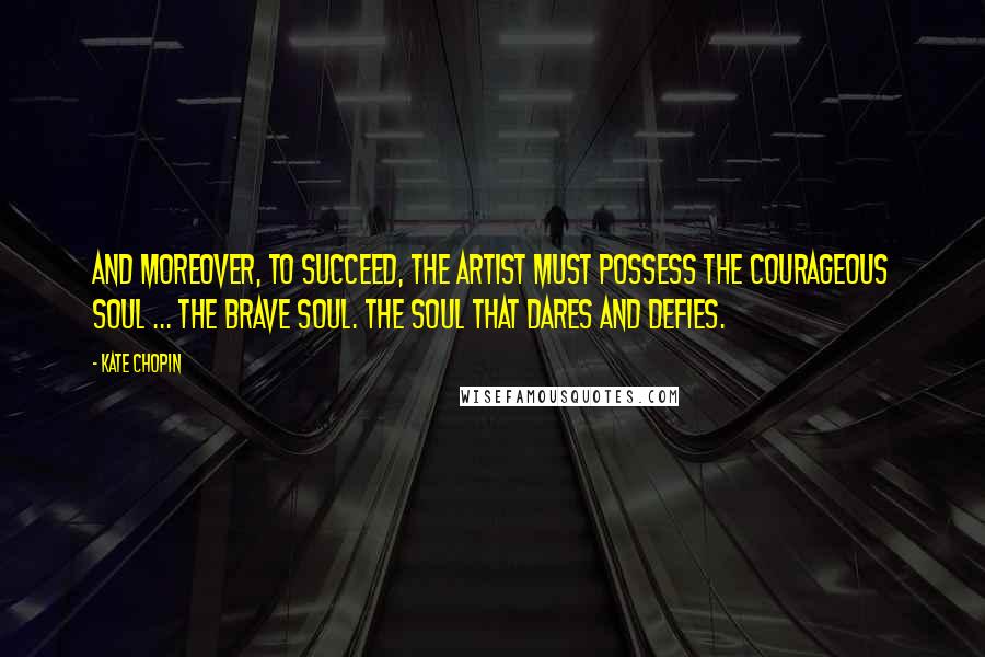 Kate Chopin Quotes: And moreover, to succeed, the artist must possess the courageous soul ... the brave soul. The soul that dares and defies.